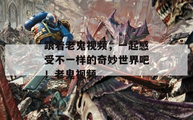 跟著老鬼視頻，一起感受不一樣的奇妙世界吧！老鬼視頻  第1張
