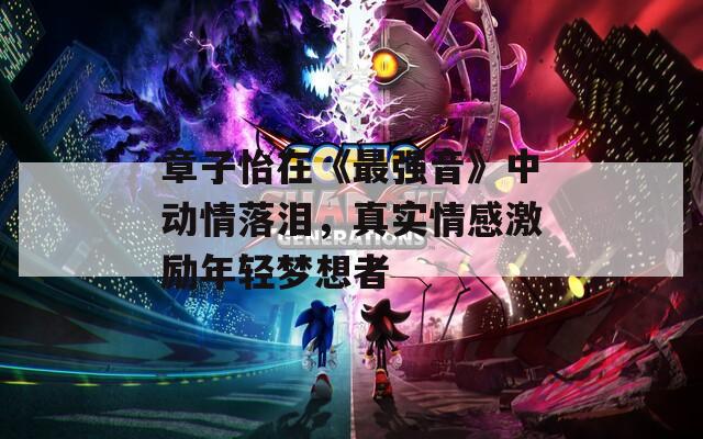 章子怡在《最強(qiáng)音》中動(dòng)情落淚,真實(shí)情感激勵(lì)年輕夢(mèng)想者 第1張 章子怡在《最強(qiáng)音》中動(dòng)情落淚,真實(shí)情感激勵(lì)年輕夢(mèng)想者 第1張