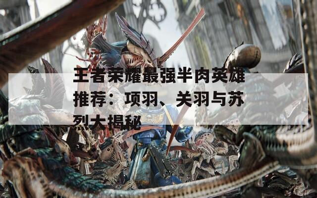 王者榮耀最強(qiáng)半肉英雄推薦:項(xiàng)羽、關(guān)羽與蘇烈大揭秘 第1張 王者榮耀最強(qiáng)半肉英雄推薦:項(xiàng)羽、關(guān)羽與蘇烈大揭秘 第1張