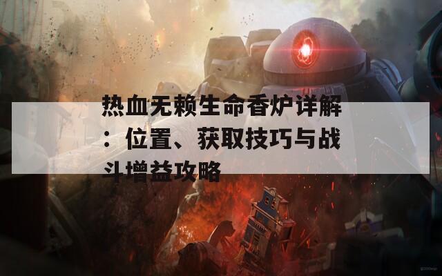 熱血無賴生命香爐詳解：位置、獲取技巧與戰(zhàn)斗增益攻略  第1張