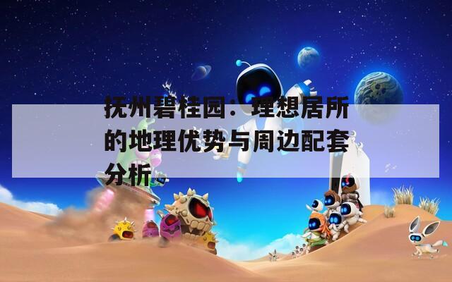 撫州碧桂園：理想居所的地理優(yōu)勢(shì)與周邊配套分析  第1張
