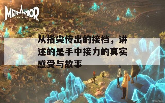 從指尖傳出的接檔，講述的是手中接力的真實(shí)感受與故事  第1張