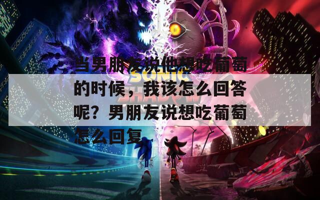 當(dāng)男朋友說他想吃葡萄的時(shí)候，我該怎么回答呢？男朋友說想吃葡萄怎么回復(fù)  第1張