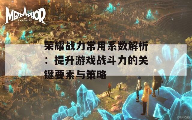 榮耀戰(zhàn)力常用系數(shù)解析：提升游戲戰(zhàn)斗力的關鍵要素與策略  第1張
