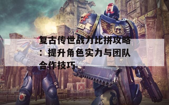 復古傳世戰(zhàn)力比拼攻略：提升角色實力與團隊合作技巧  第1張