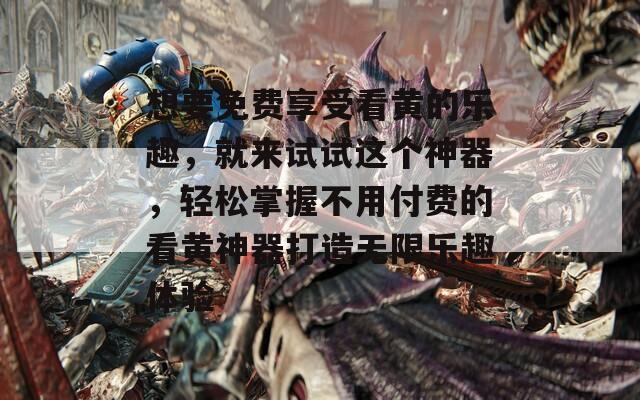 想要免費享受看黃的樂趣，就來試試這個神器，輕松掌握不用付費的看黃神器打造無限樂趣體驗  第1張