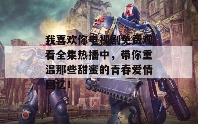 我喜歡你電視劇免費(fèi)觀看全集熱播中，帶你重溫那些甜蜜的青春愛情回憶！  第1張