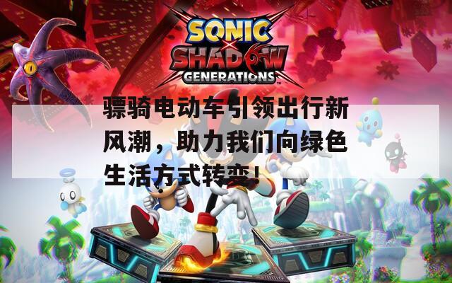 驃騎電動車引領(lǐng)出行新風(fēng)潮，助力我們向綠色生活方式轉(zhuǎn)變！  第1張