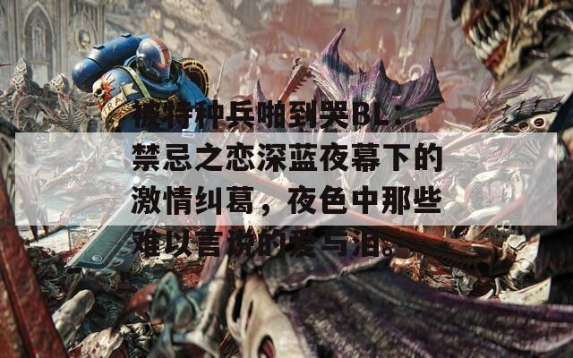 被特種兵啪到哭BL：禁忌之戀深藍(lán)夜幕下的激情糾葛，夜色中那些難以言說(shuō)的愛(ài)與淚。  第1張