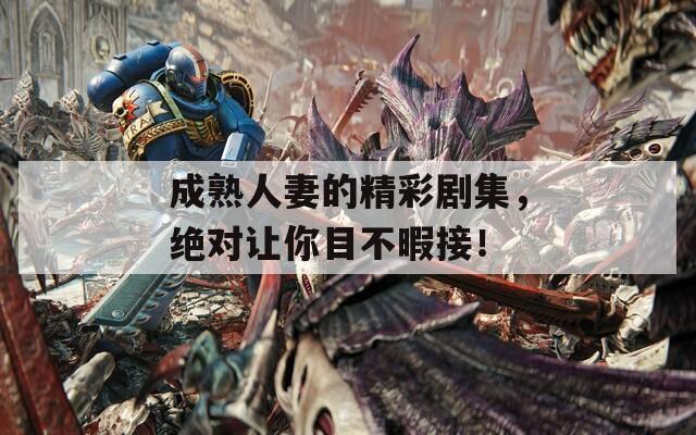 成熟人妻的精彩劇集，絕對讓你目不暇接！