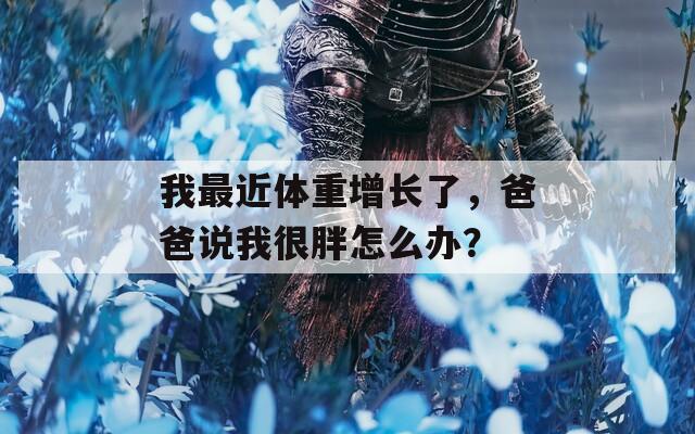 我最近體重增長了，爸爸說我很胖怎么辦？