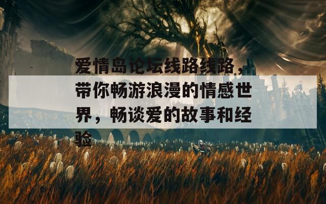 愛情島論壇線路線路，帶你暢游浪漫的情感世界，暢談愛的故事和經(jīng)驗(yàn)