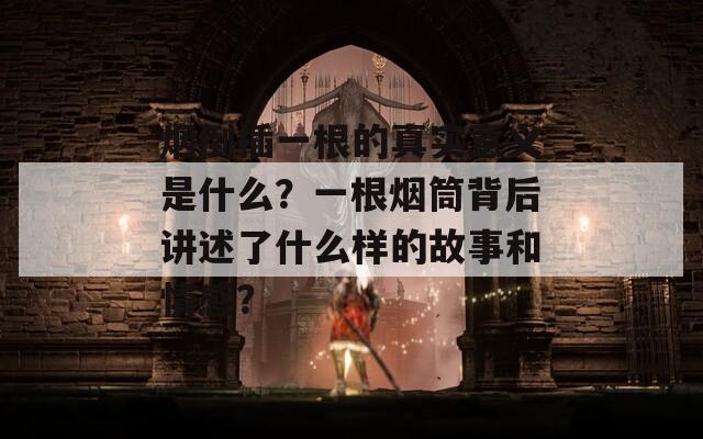 煙倒插一根的真實(shí)意義是什么？一根煙筒背后講述了什么樣的故事和情感？