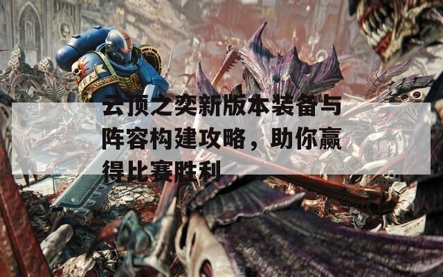 云頂之奕新版本裝備與陣容構(gòu)建攻略，助你贏得比賽勝利
