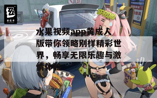 水果視頻app黃成人版帶你領(lǐng)略別樣精彩世界，暢享無限樂趣與激情體驗