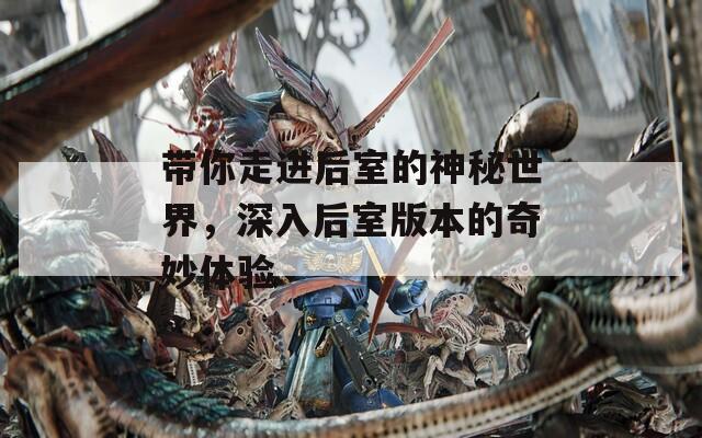 帶你走進(jìn)后室的神秘世界，深入后室版本的奇妙體驗(yàn)
