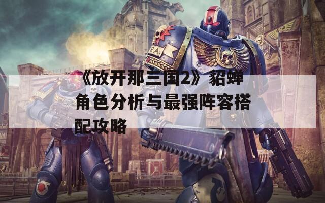 《放開(kāi)那三國(guó)2》貂蟬角色分析與最強(qiáng)陣容搭配攻略