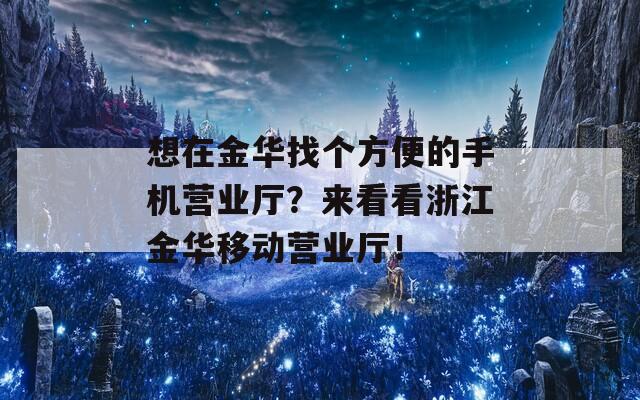 想在金華找個方便的手機營業(yè)廳？來看看浙江金華移動營業(yè)廳！