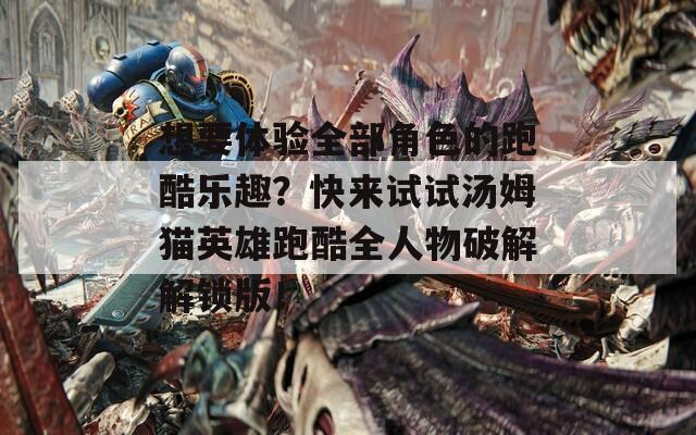 想要體驗全部角色的跑酷樂趣？快來試試湯姆貓英雄跑酷全人物破解解鎖版！