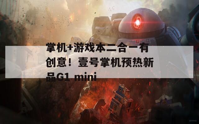 掌機+游戲本二合一有創(chuàng)意！壹號掌機預熱新品G1 mini
