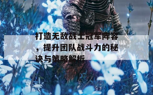 打造無敵戰(zhàn)士冠軍陣容，提升團(tuán)隊(duì)?wèi)?zhàn)斗力的秘訣與策略解析