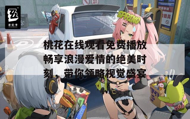桃花在線觀看免費播放暢享浪漫愛情的絕美時刻，帶你領(lǐng)略視覺盛宴