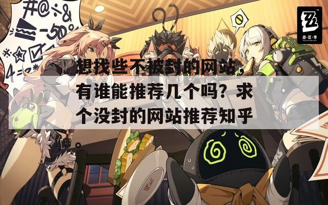 想找些不被封的網(wǎng)站，有誰能推薦幾個(gè)嗎？求個(gè)沒封的網(wǎng)站推薦知乎。
