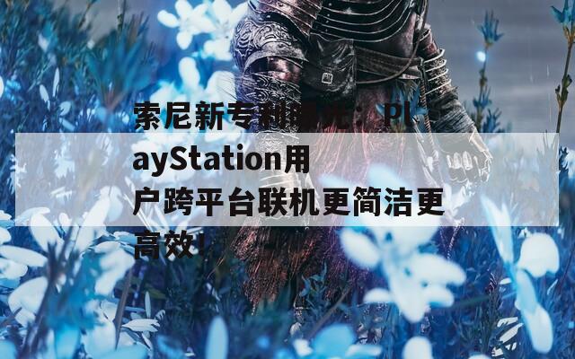 索尼新專利曝光：PlayStation用戶跨平臺聯(lián)機更簡潔更高效！