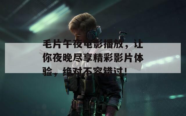 毛片午夜電影播放，讓你夜晚盡享精彩影片體驗，絕對不容錯過！