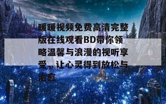暖暖視頻免費高清完整版在線觀看BD帶你領(lǐng)略溫馨與浪漫的視聽享受，讓心靈得到放松與治愈