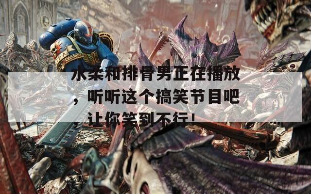 水柔和排骨男正在播放，聽聽這個搞笑節(jié)目吧，讓你笑到不行！