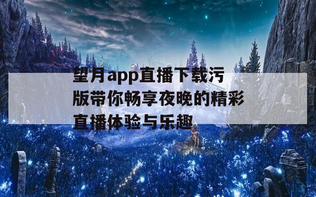 望月app直播下載污版帶你暢享夜晚的精彩直播體驗與樂趣