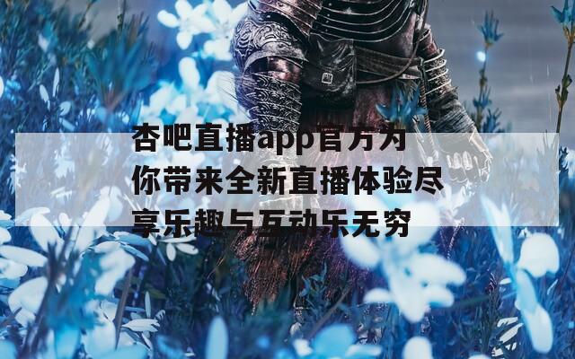 杏吧直播app官方為你帶來全新直播體驗(yàn)盡享樂趣與互動樂無窮