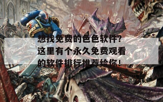 想找免費(fèi)的色色軟件？這里有個(gè)永久免費(fèi)觀看的軟件排行推薦給你！