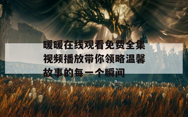 暖暖在線(xiàn)觀看免費(fèi)全集視頻播放帶你領(lǐng)略溫馨故事的每一個(gè)瞬間