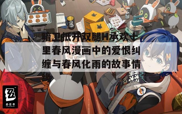 暗衛(wèi)抵開(kāi)雙腿H承歡十里春風(fēng)漫畫(huà)中的愛(ài)恨糾纏與春風(fēng)化雨的故事情緣