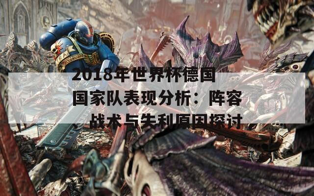 2018年世界杯德國國家隊(duì)表現(xiàn)分析：陣容、戰(zhàn)術(shù)與失利原因探討