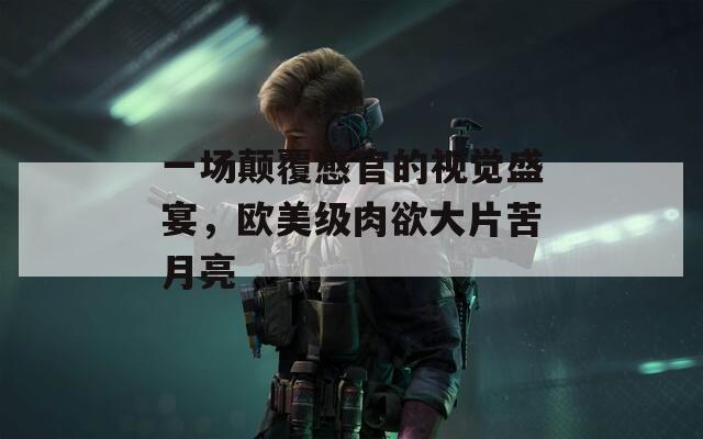 一場(chǎng)顛覆感官的視覺盛宴，歐美級(jí)肉欲大片苦月亮