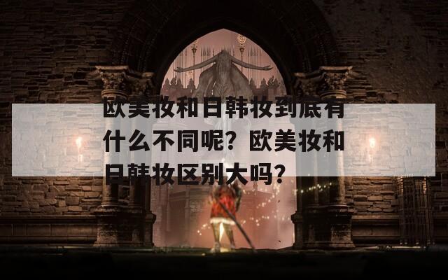 歐美妝和日韓妝到底有什么不同呢？歐美妝和日韓妝區(qū)別大嗎？