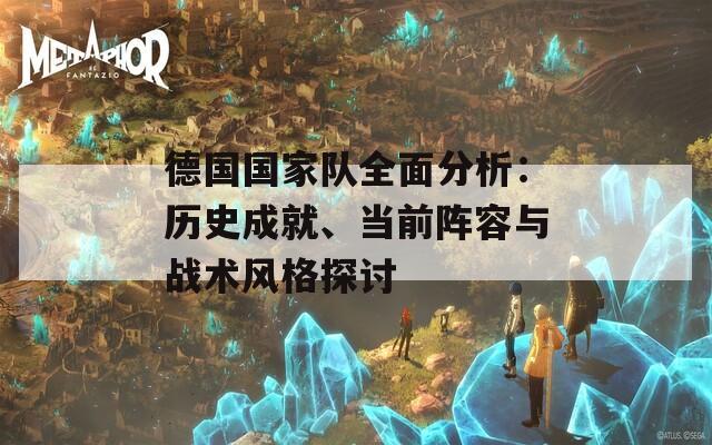 德國國家隊全面分析：歷史成就、當前陣容與戰(zhàn)術風格探討