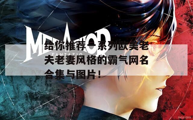 給你推薦一系列歐美老夫老妻風(fēng)格的霸氣網(wǎng)名合集與圖片！
