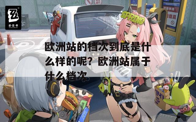 歐洲站的檔次到底是什么樣的呢？歐洲站屬于什么檔次