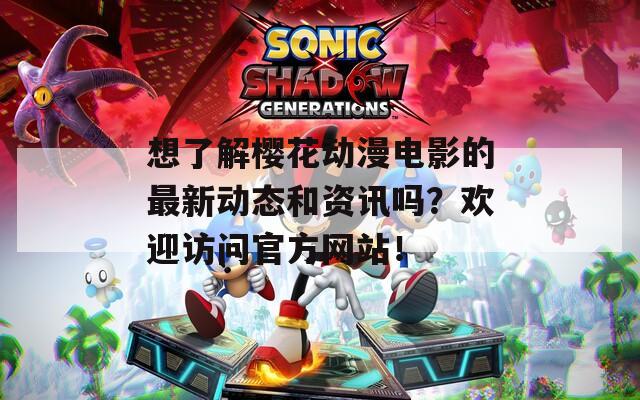 想了解櫻花動漫電影的最新動態(tài)和資訊嗎？歡迎訪問官方網(wǎng)站！