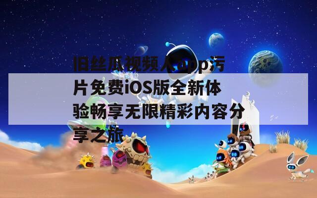 舊絲瓜視頻人app污片免費iOS版全新體驗暢享無限精彩內(nèi)容分享之旅