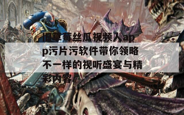 舊草莓絲瓜視頻人app污片污軟件帶你領略不一樣的視聽盛宴與精彩內容