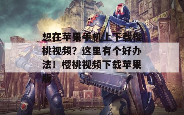 想在蘋果手機(jī)上下載櫻桃視頻？這里有個(gè)好辦法！櫻桃視頻下載蘋果版
