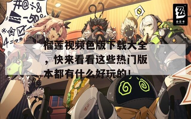 榴蓮視頻色版下載大全，快來看看這些熱門版本都有什么好玩的！