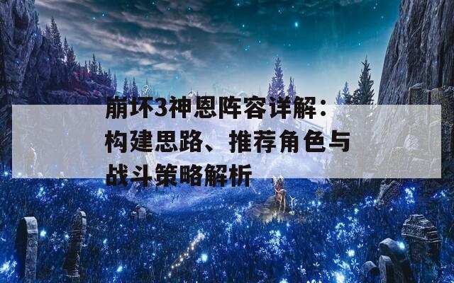 崩壞3神恩陣容詳解：構(gòu)建思路、推薦角色與戰(zhàn)斗策略解析