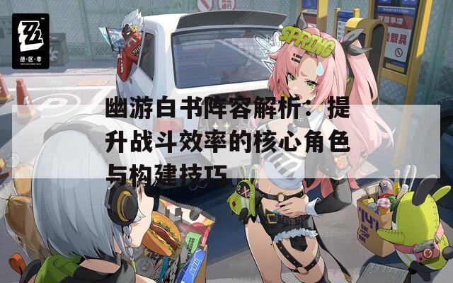 幽游白書陣容解析：提升戰(zhàn)斗效率的核心角色與構(gòu)建技巧