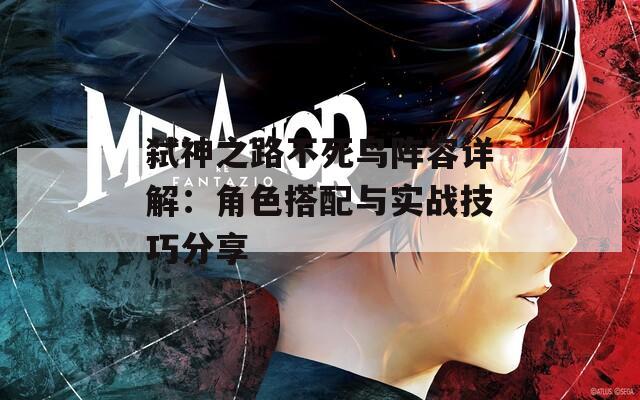 弒神之路不死鳥陣容詳解：角色搭配與實(shí)戰(zhàn)技巧分享